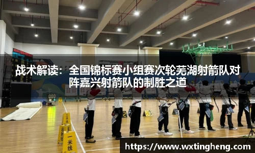 战术解读：全国锦标赛小组赛次轮芜湖射箭队对阵嘉兴射箭队的制胜之道