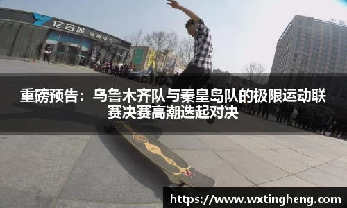重磅预告：乌鲁木齐队与秦皇岛队的极限运动联赛决赛高潮迭起对决