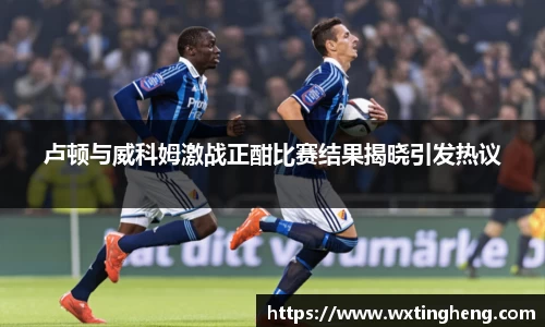 卢顿与威科姆激战正酣比赛结果揭晓引发热议